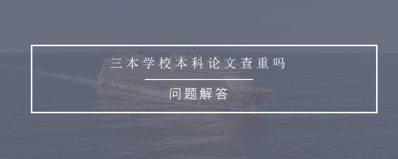 三本学校本科论文查重吗