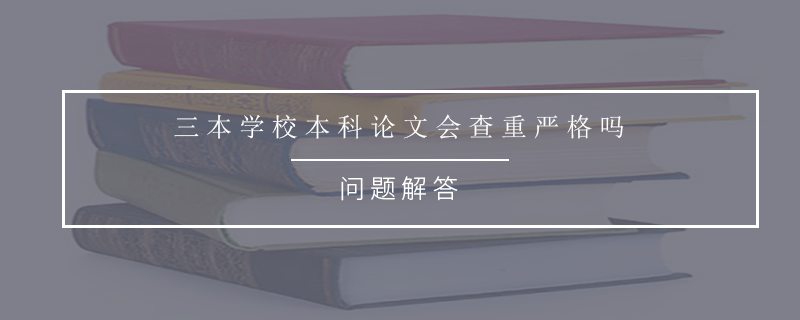 三本学校本科论文会查重严格吗