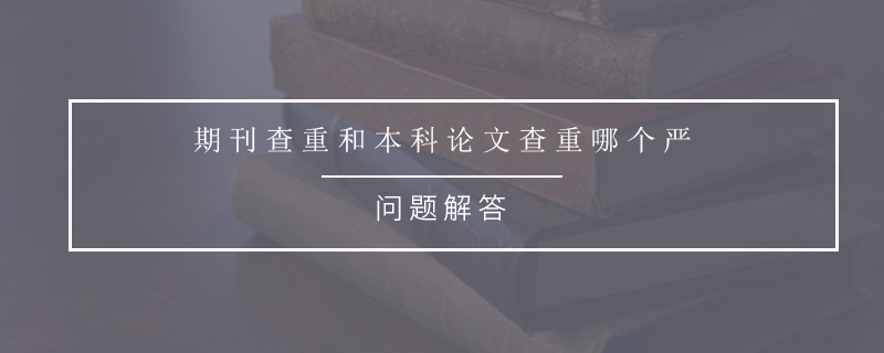 期刊查重和本科论文查重哪个严