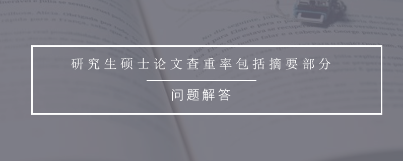 研究生硕士论文查重率包括摘要部分
