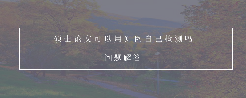 硕士论文可以用知网自己检测吗