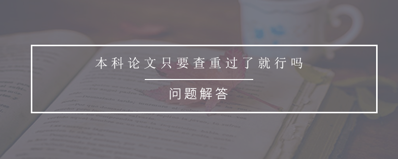 本科论文只要查重过了就行吗