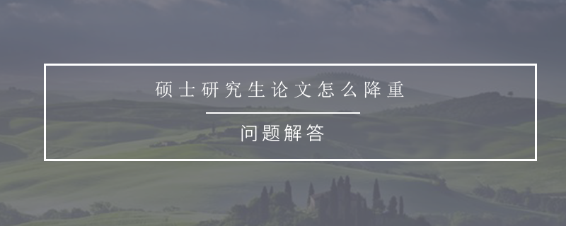 硕士研究生论文怎么降重