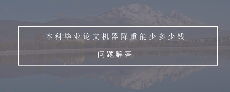 本科毕业论文机器降重能少多少钱