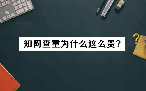 知网查重为什么这么贵