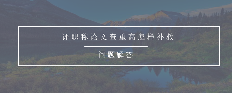 评职称论文查重高怎样补救