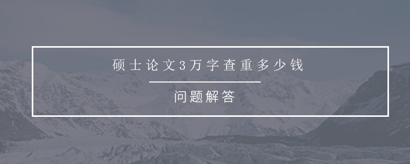 硕士论文3万字查重多少钱