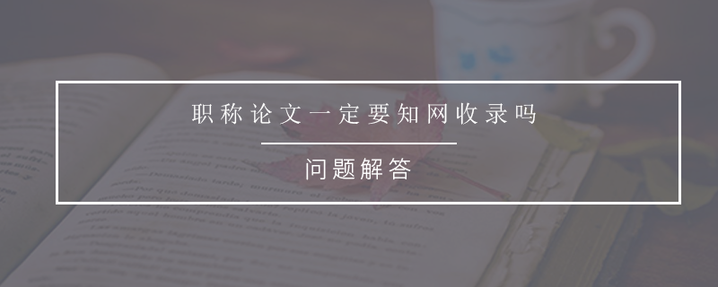 职称论文一定要知网收录吗