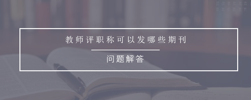 教师评职称可以发哪些期刊