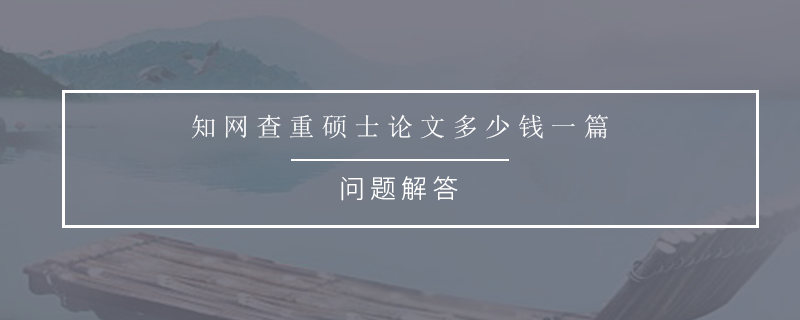 知网查重硕士论文多少钱一篇