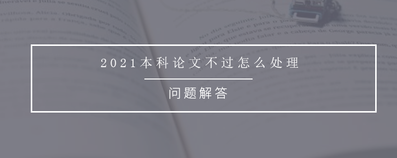 2021本科论文不过怎么处理