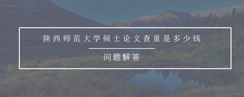 陕西师范大学硕士论文查重是多少钱