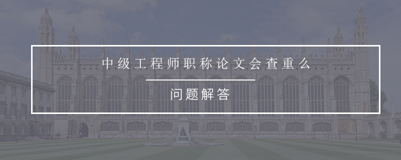 中级工程师职称论文会查重么