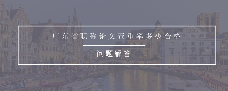 广东省职称论文查重率多少合格