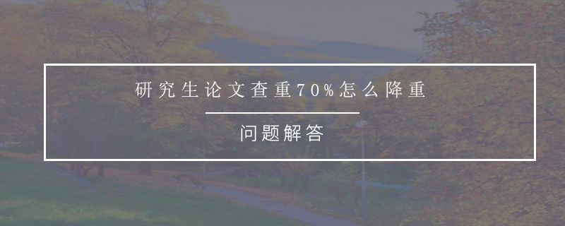 研究生论文查重70%怎么降重