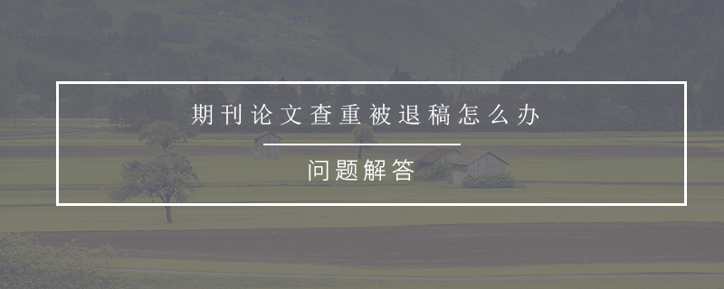 期刊论文查重被退稿怎么办